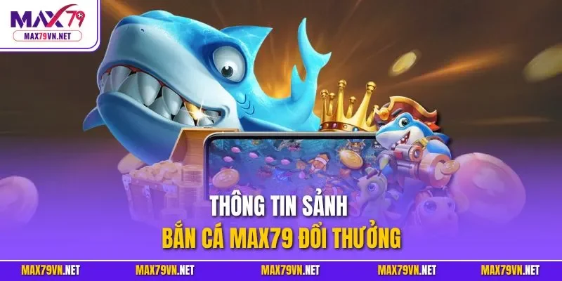 Thông tin sảnh bắn cá MAX79 đổi thưởng
